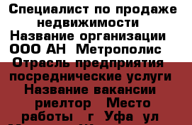 Специалист по продаже недвижимости › Название организации ­ ООО АН “Метрополис“ › Отрасль предприятия ­ посреднические услуги › Название вакансии ­ риелтор › Место работы ­ г. Уфа, ул. Маршала Жукова, д.39/1 - Башкортостан респ., Уфимский р-н, Уфа г. Работа » Вакансии   